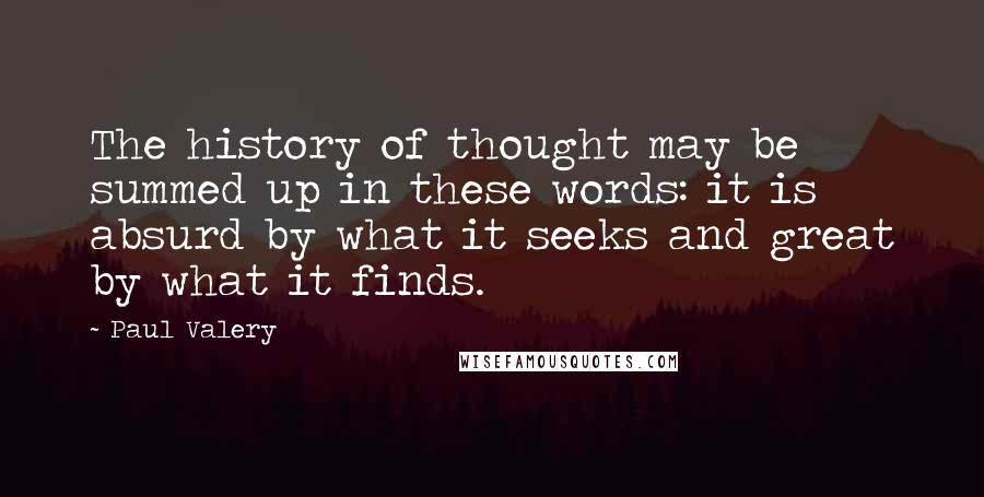 Paul Valery quotes: The history of thought may be summed up in these words: it is absurd by what it seeks and great by what it finds.