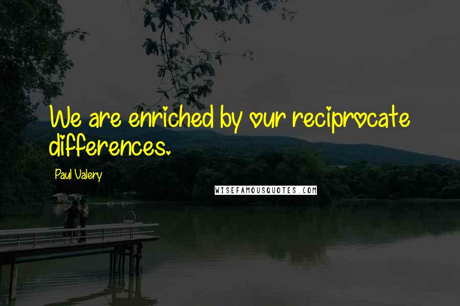 Paul Valery quotes: We are enriched by our reciprocate differences.