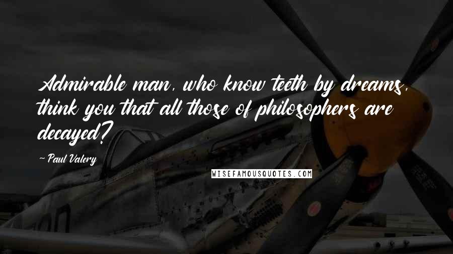 Paul Valery quotes: Admirable man, who know teeth by dreams, think you that all those of philosophers are decayed?