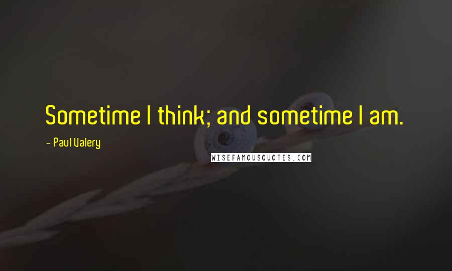 Paul Valery quotes: Sometime I think; and sometime I am.