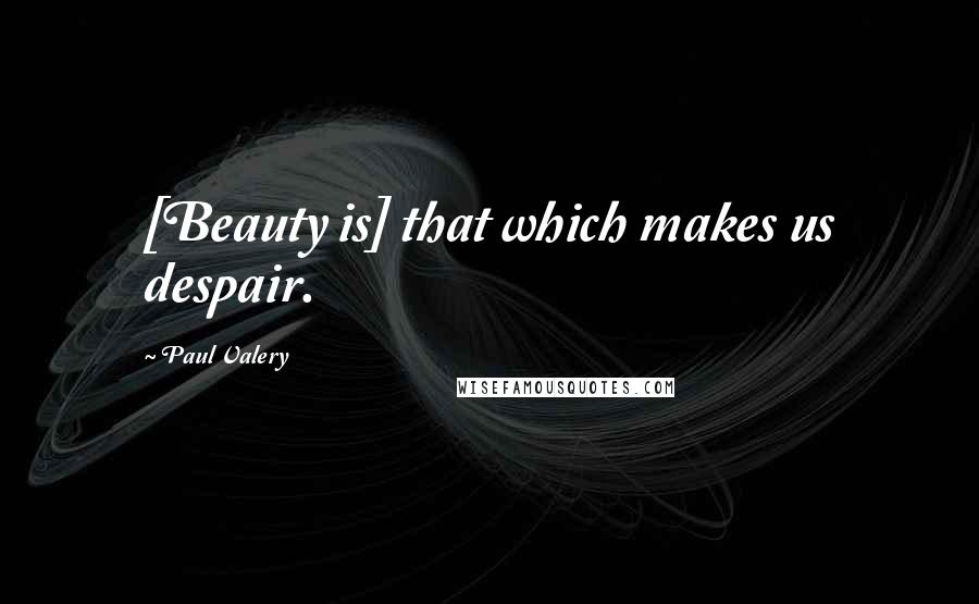 Paul Valery quotes: [Beauty is] that which makes us despair.