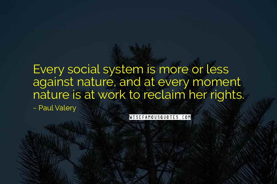 Paul Valery quotes: Every social system is more or less against nature, and at every moment nature is at work to reclaim her rights.