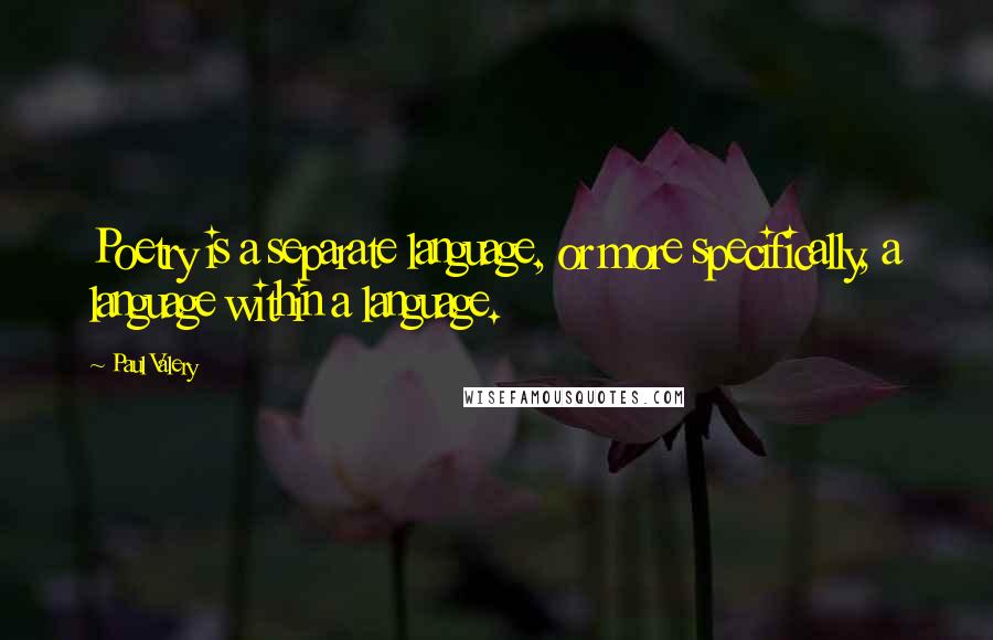 Paul Valery quotes: Poetry is a separate language, or more specifically, a language within a language.