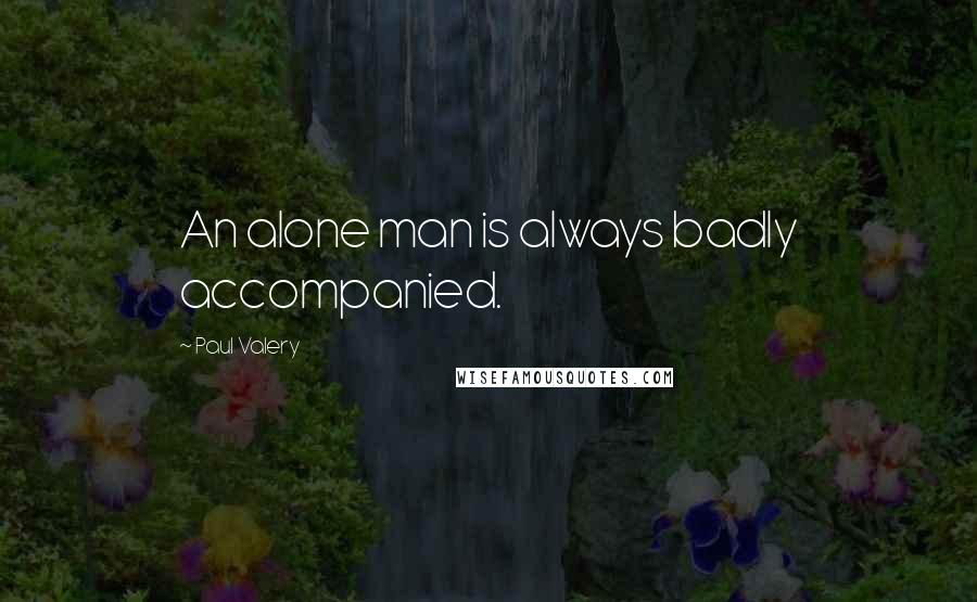 Paul Valery quotes: An alone man is always badly accompanied.