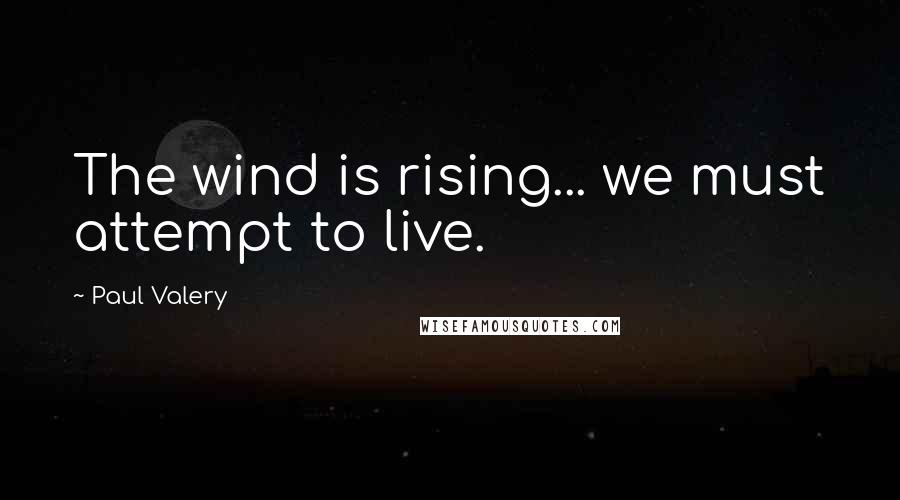 Paul Valery quotes: The wind is rising... we must attempt to live.