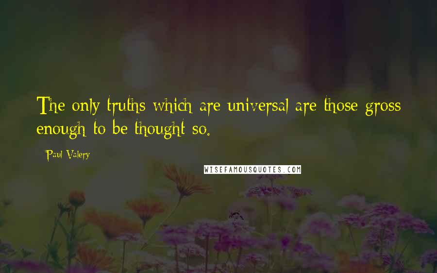 Paul Valery quotes: The only truths which are universal are those gross enough to be thought so.