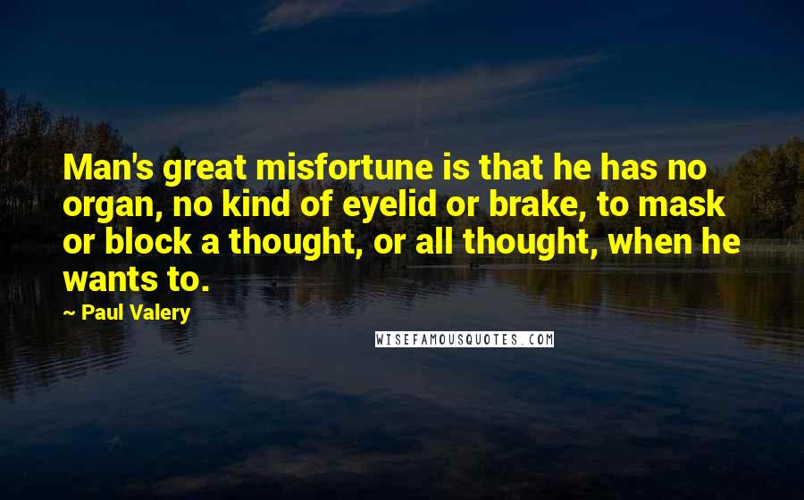 Paul Valery quotes: Man's great misfortune is that he has no organ, no kind of eyelid or brake, to mask or block a thought, or all thought, when he wants to.