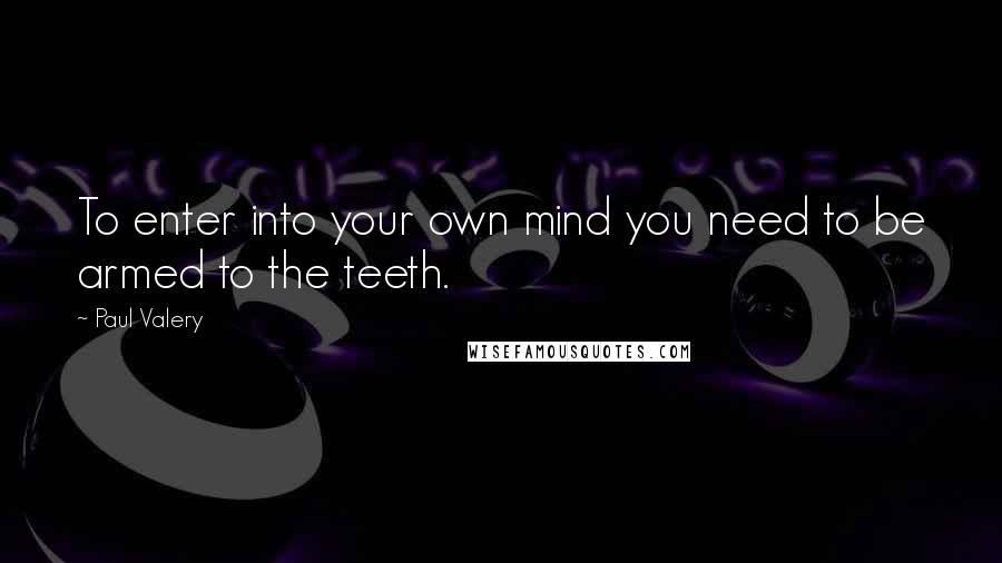 Paul Valery quotes: To enter into your own mind you need to be armed to the teeth.