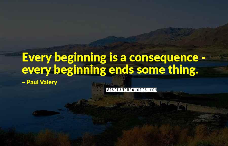 Paul Valery quotes: Every beginning is a consequence - every beginning ends some thing.