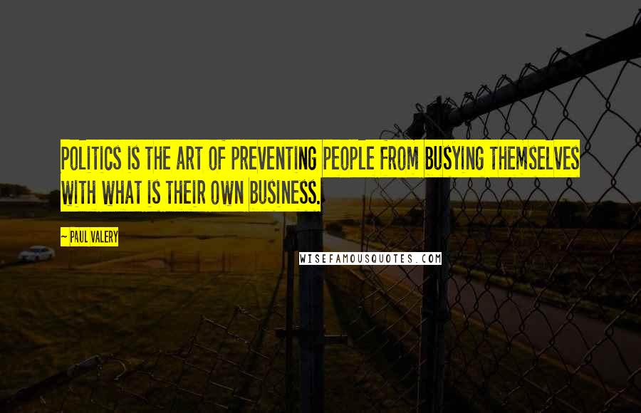 Paul Valery quotes: Politics is the art of preventing people from busying themselves with what is their own business.