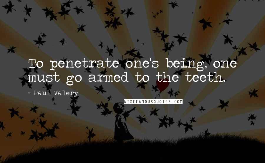 Paul Valery quotes: To penetrate one's being, one must go armed to the teeth.