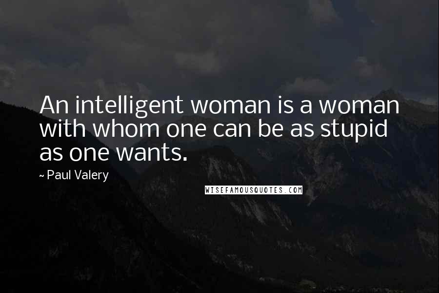 Paul Valery quotes: An intelligent woman is a woman with whom one can be as stupid as one wants.