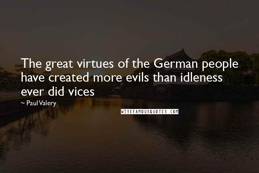 Paul Valery quotes: The great virtues of the German people have created more evils than idleness ever did vices