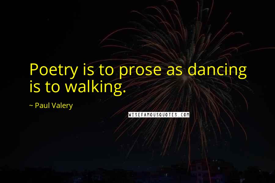 Paul Valery quotes: Poetry is to prose as dancing is to walking.