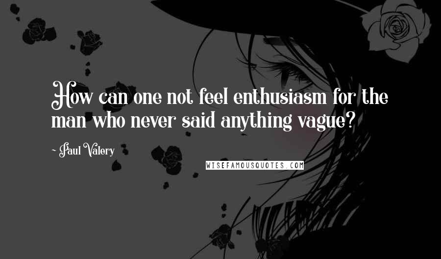 Paul Valery quotes: How can one not feel enthusiasm for the man who never said anything vague?