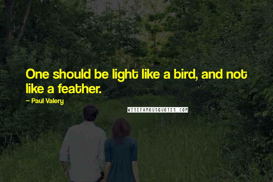 Paul Valery quotes: One should be light like a bird, and not like a feather.