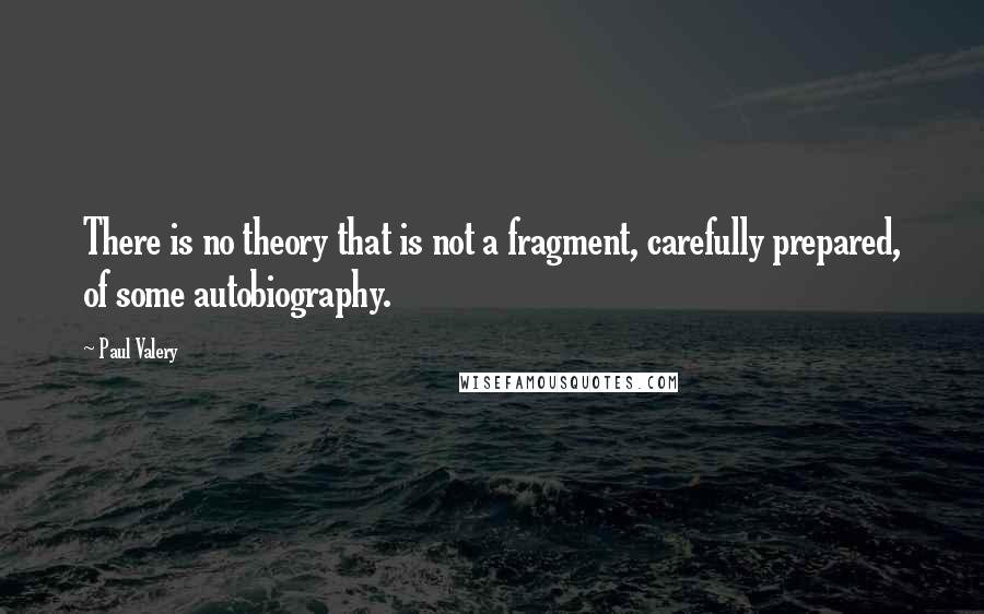 Paul Valery quotes: There is no theory that is not a fragment, carefully prepared, of some autobiography.