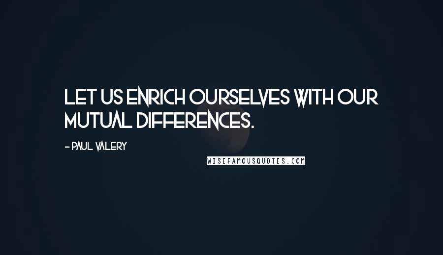 Paul Valery quotes: Let us enrich ourselves with our mutual differences.