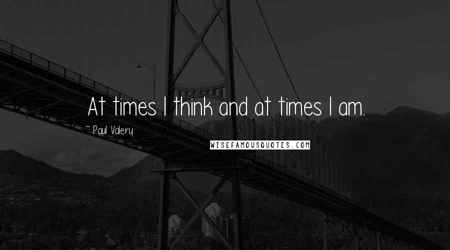 Paul Valery quotes: At times I think and at times I am.