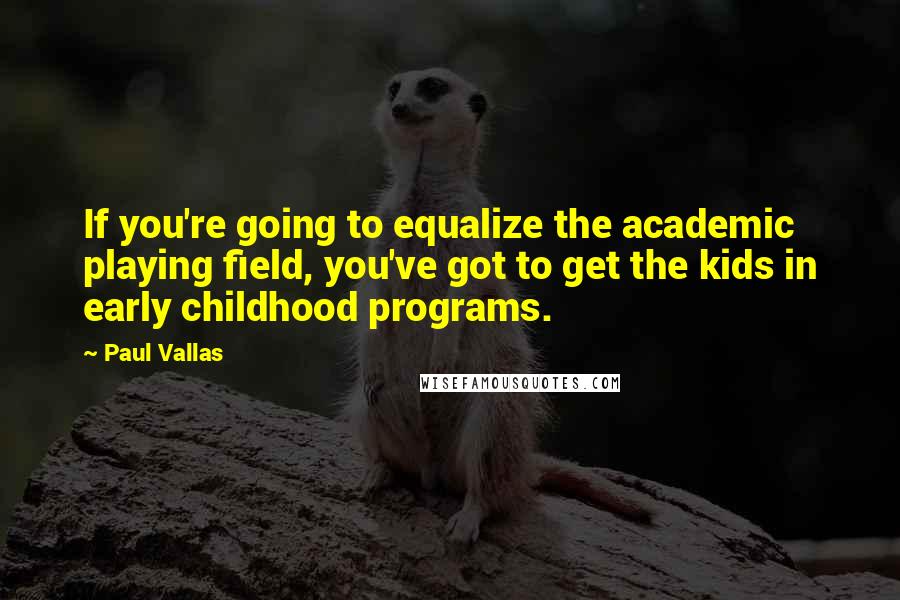 Paul Vallas quotes: If you're going to equalize the academic playing field, you've got to get the kids in early childhood programs.
