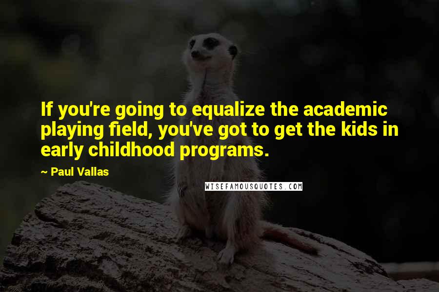 Paul Vallas quotes: If you're going to equalize the academic playing field, you've got to get the kids in early childhood programs. Paul Vallas quotes: If you're going to equalize the academic playing field, you've got to get the kids in early childhood programs.