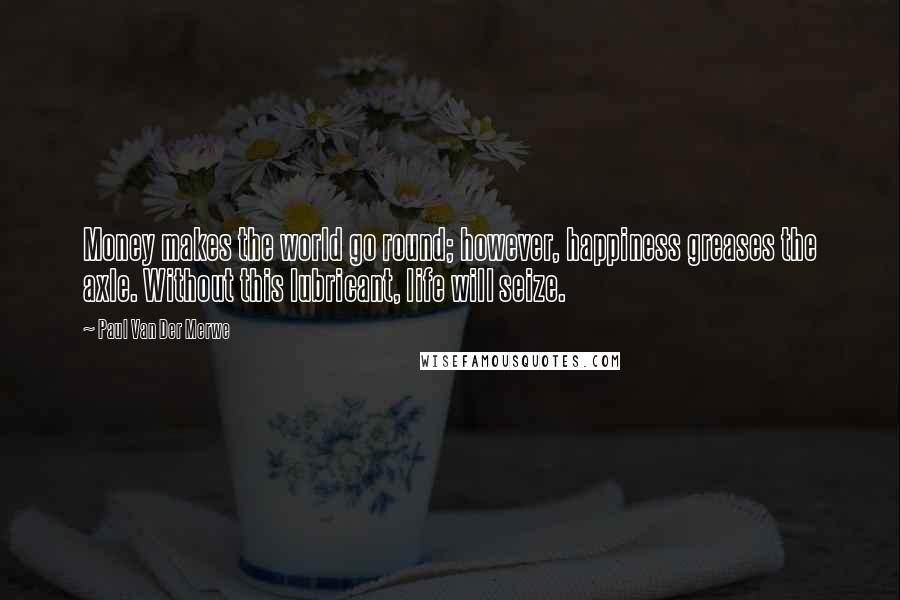 Paul Van Der Merwe quotes: Money makes the world go round; however, happiness greases the axle. Without this lubricant, life will seize.