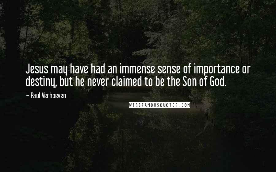 Paul Verhoeven quotes: Jesus may have had an immense sense of importance or destiny, but he never claimed to be the Son of God. Paul Verhoeven quotes: Jesus may have had an immense sense of importance or destiny, but he never claimed to be the Son of God.