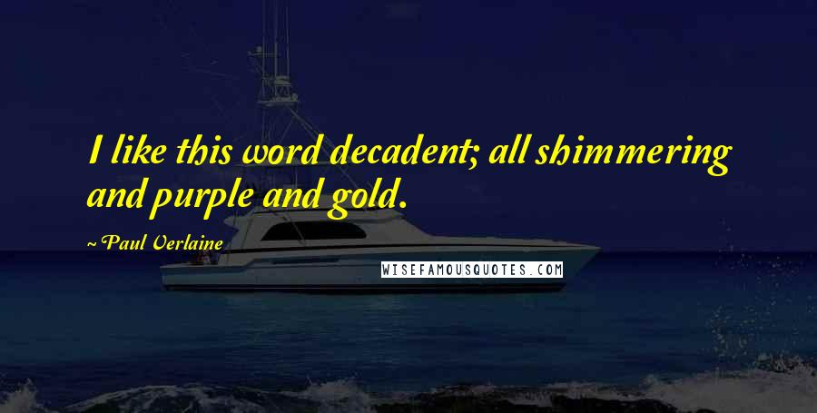 Paul Verlaine quotes: I like this word decadent; all shimmering and purple and gold.