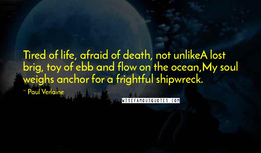 Paul Verlaine quotes: Tired of life, afraid of death, not unlikeA lost brig, toy of ebb and flow on the ocean,My soul weighs anchor for a frightful shipwreck.