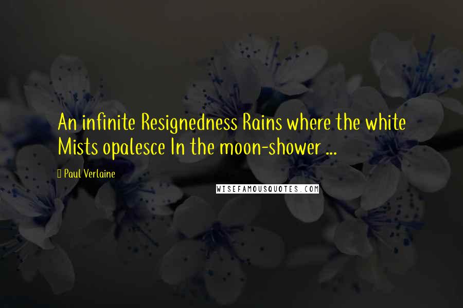 Paul Verlaine quotes: An infinite Resignedness Rains where the white Mists opalesce In the moon-shower ...