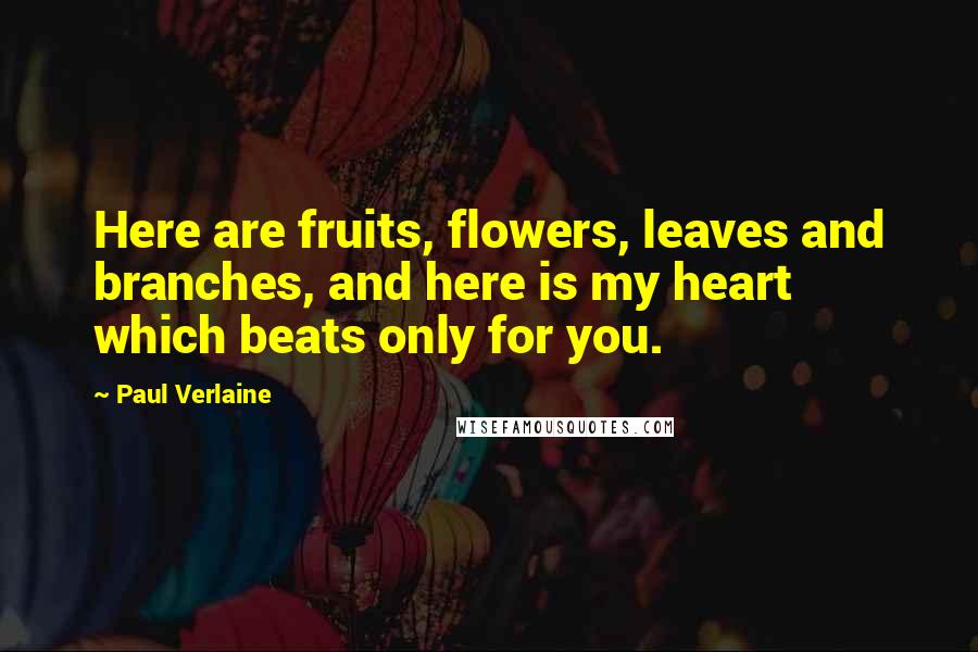 Paul Verlaine quotes: Here are fruits, flowers, leaves and branches, and here is my heart which beats only for you.