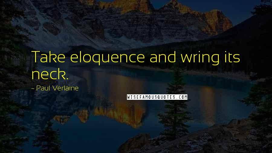 Paul Verlaine quotes: Take eloquence and wring its neck.