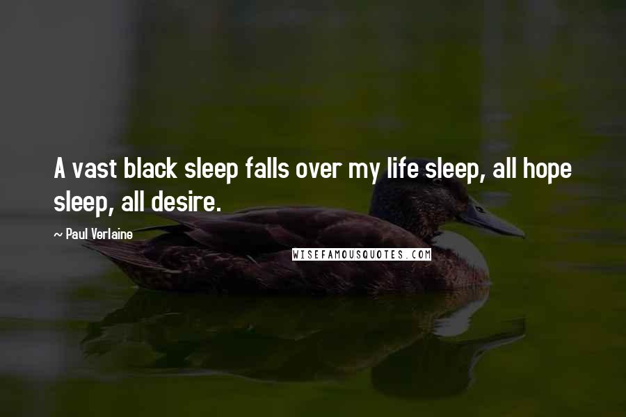 Paul Verlaine quotes: A vast black sleep falls over my life sleep, all hope sleep, all desire.