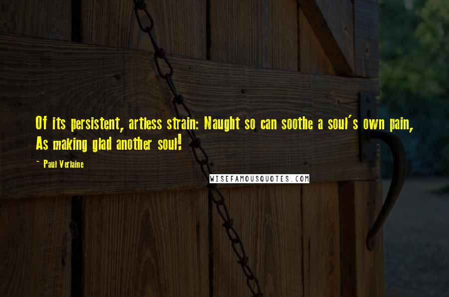 Paul Verlaine quotes: Of its persistent, artless strain: Naught so can soothe a soul's own pain, As making glad another soul!