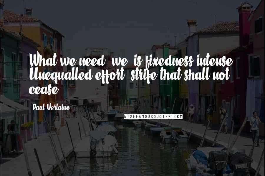 Paul Verlaine quotes: What we need, we, is fixedness intense, Unequalled effort, strife that shall not cease,