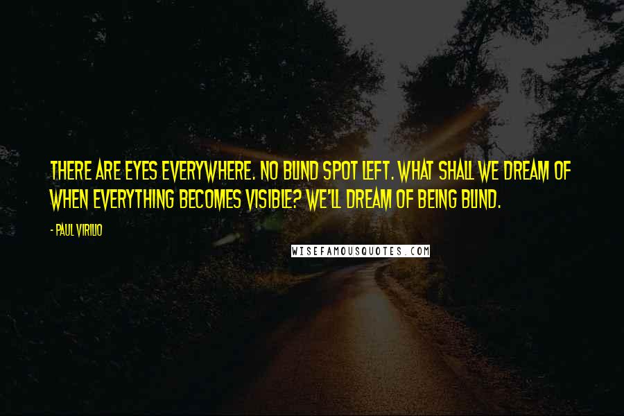 Paul Virilio quotes: There are eyes everywhere. No blind spot left. What shall we dream of when everything becomes visible? We'll dream of being blind.