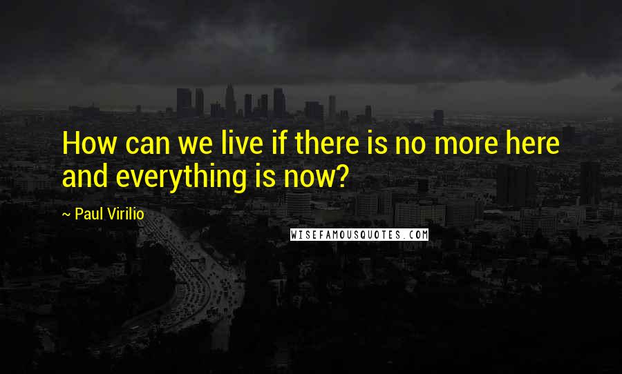 Paul Virilio quotes: How can we live if there is no more here and everything is now?