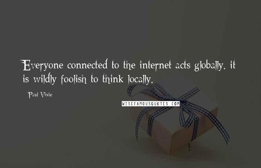 Paul Vixie quotes: Everyone connected to the internet acts globally. it is wildly foolish to think locally.