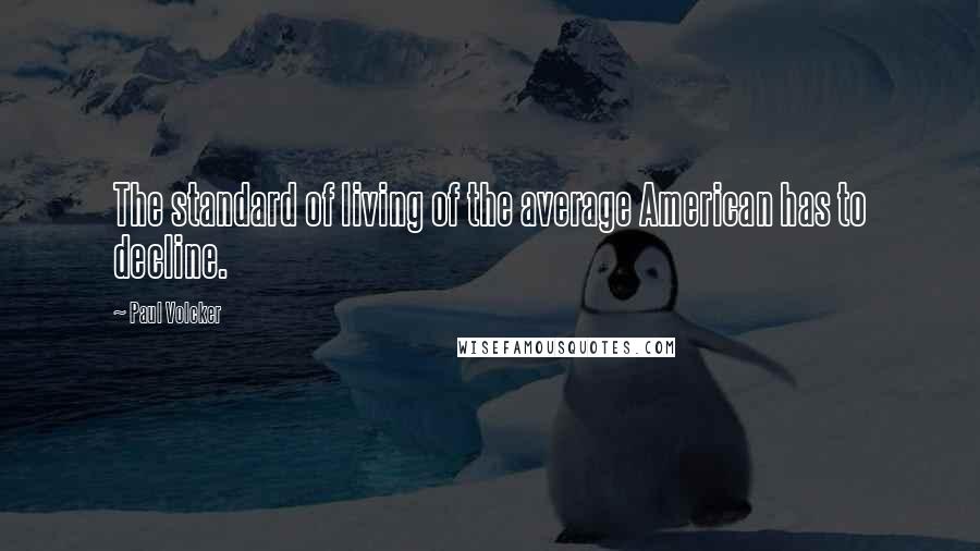 Paul Volcker quotes: The standard of living of the average American has to decline.