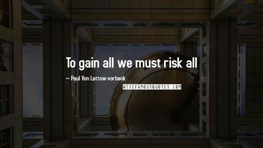 Paul Von Lettow-vorbeck quotes: To gain all we must risk all