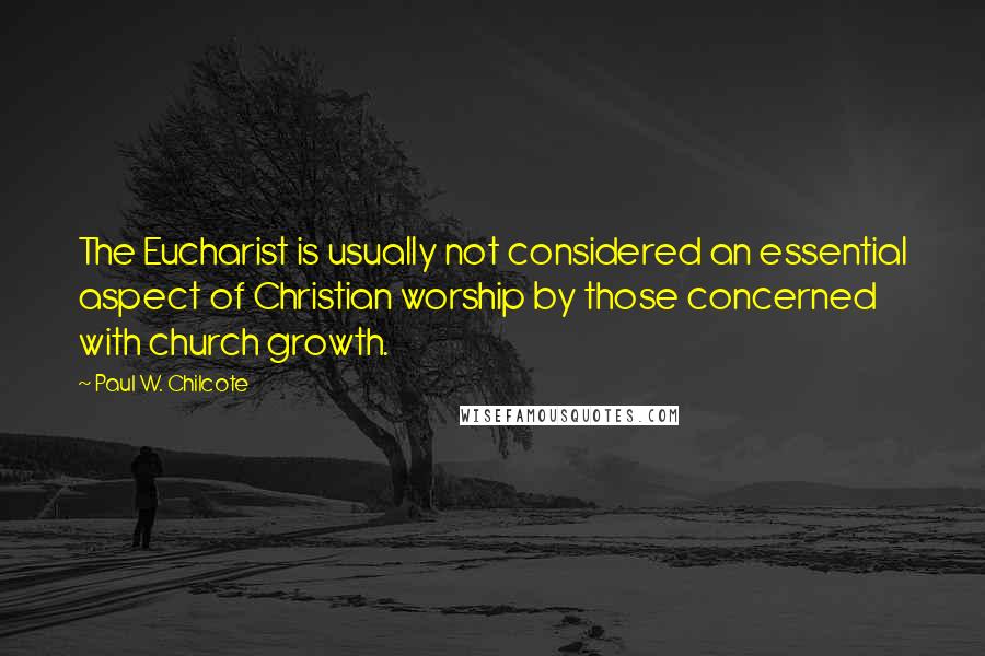 Paul W. Chilcote quotes: The Eucharist is usually not considered an essential aspect of Christian worship by those concerned with church growth.