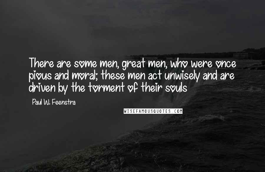 Paul W. Feenstra quotes: There are some men, great men, who were once pious and moral; these men act unwisely and are driven by the torment of their souls