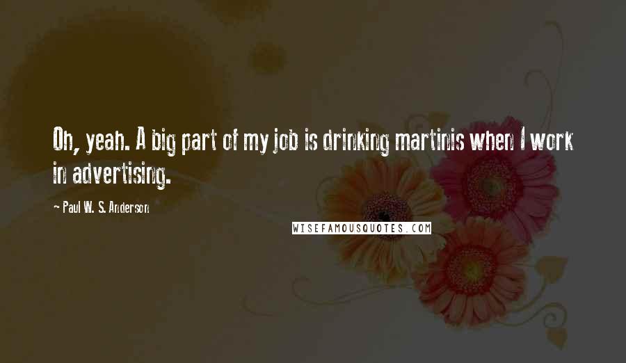 Paul W. S. Anderson quotes: Oh, yeah. A big part of my job is drinking martinis when I work in advertising.