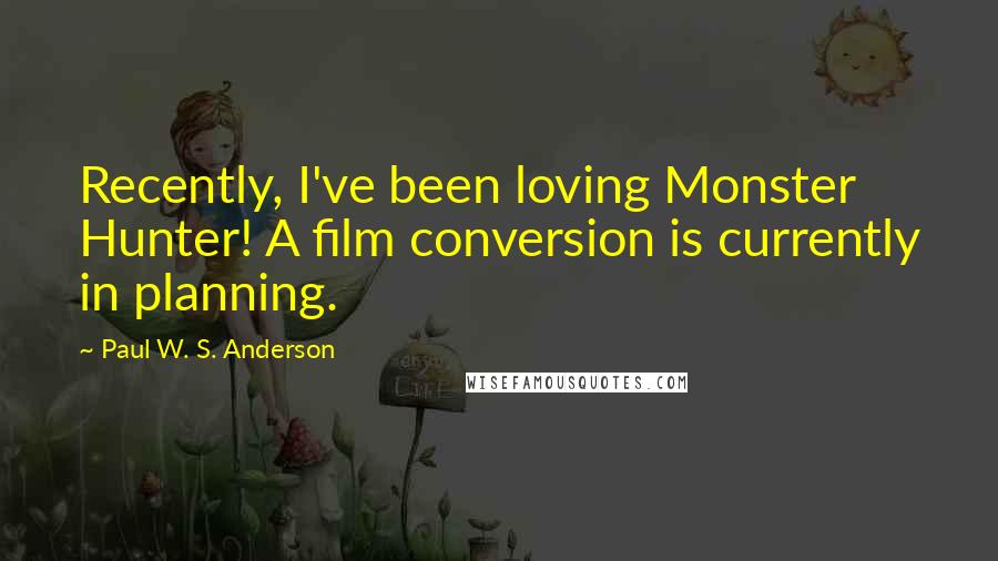 Paul W. S. Anderson quotes: Recently, I've been loving Monster Hunter! A film conversion is currently in planning.