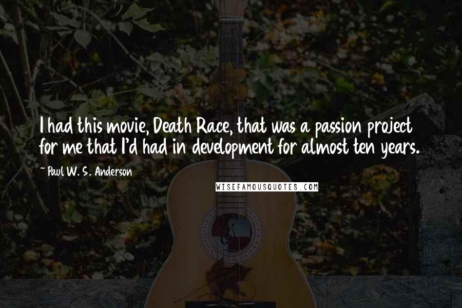 Paul W. S. Anderson quotes: I had this movie, Death Race, that was a passion project for me that I'd had in development for almost ten years.