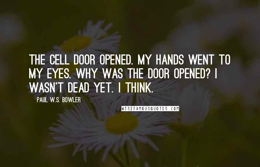 Paul W.S. Bowler quotes: The cell door opened. My hands went to my eyes. Why was the door opened? I wasn't dead yet. I think.