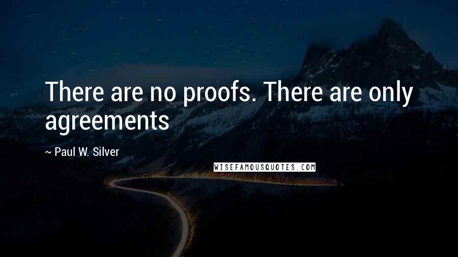 Paul W. Silver quotes: There are no proofs. There are only agreements Paul W. Silver quotes: There are no proofs. There are only agreements