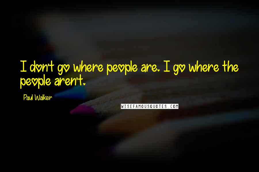 Paul Walker quotes: I don't go where people are. I go where the people aren't.