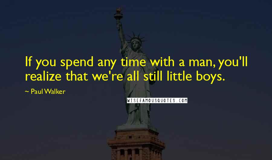 Paul Walker quotes: If you spend any time with a man, you'll realize that we're all still little boys.