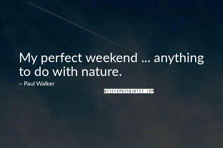Paul Walker quotes: My perfect weekend ... anything to do with nature.